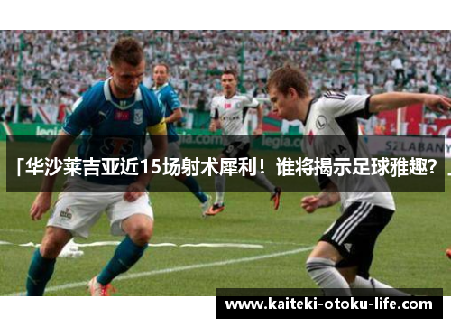 「华沙莱吉亚近15场射术犀利！谁将揭示足球雅趣？」