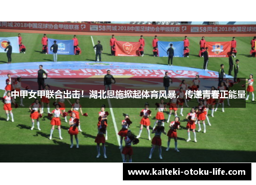 中甲女甲联合出击！湖北恩施掀起体育风暴，传递青春正能量