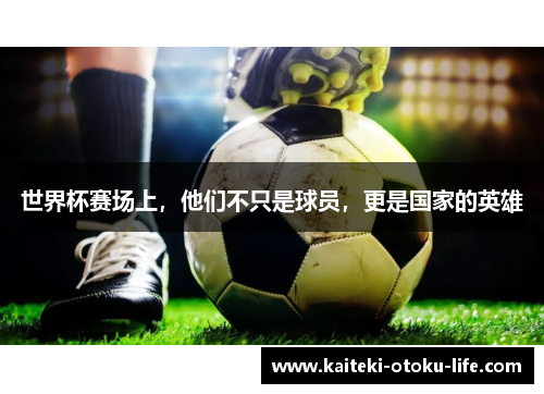 世界杯赛场上，他们不只是球员，更是国家的英雄